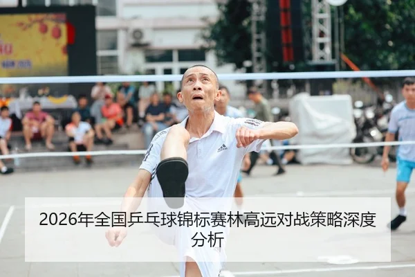 2026年全国乒乓球锦标赛林高远对战策略深度分析