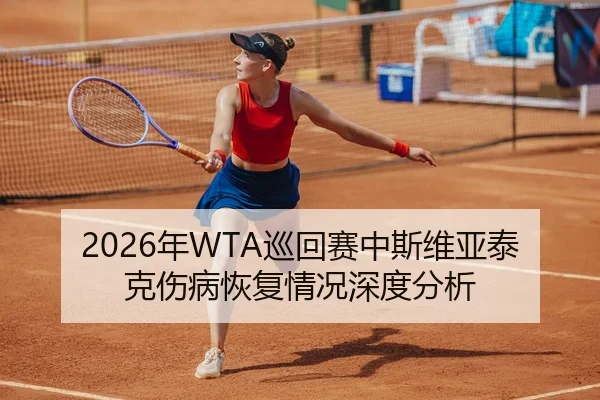 2026年WTA巡回赛中斯维亚泰克伤病恢复情况深度分析