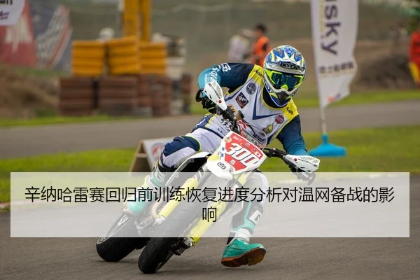 辛纳哈雷赛回归前训练恢复进度分析对温网备战的影响