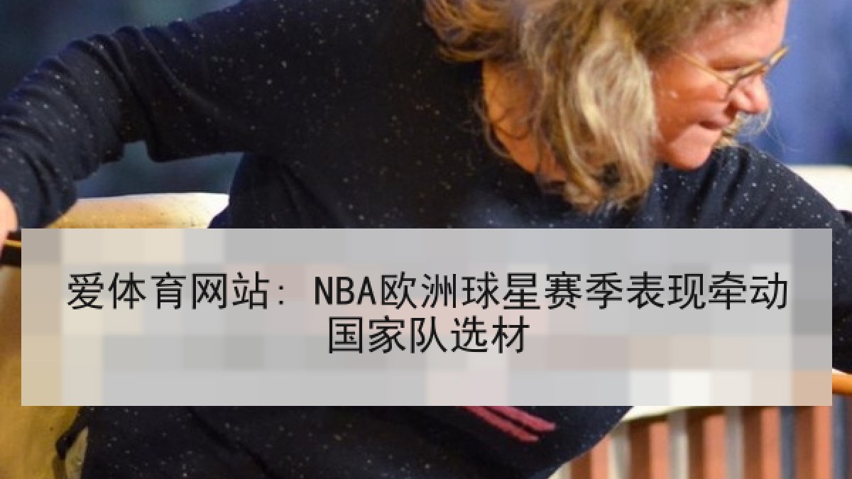 爱体育网站: NBA欧洲球星赛季表现牵动国家队选材
