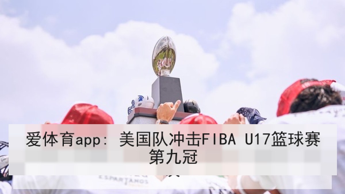 爱体育app: 美国队冲击FIBA U17篮球赛第九冠