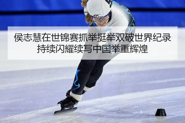侯志慧在世锦赛抓举挺举双破世界纪录 持续闪耀续写中国举重辉煌