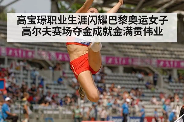 高宝璟职业生涯闪耀巴黎奥运女子高尔夫赛场夺金成就金满贯伟业
