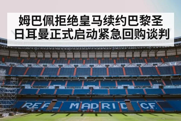 姆巴佩拒绝皇马续约巴黎圣日耳曼正式启动紧急回购谈判