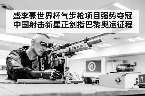 盛李豪世界杯气步枪项目强势夺冠中国射击新星正剑指巴黎奥运征程