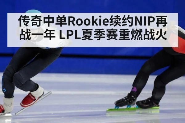 传奇中单Rookie续约NIP再战一年 LPL夏季赛重燃战火